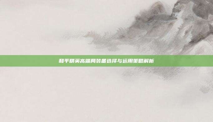和平精英高端局装备选择与运用策略解析