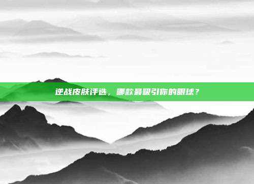 逆战皮肤评选,哪款最吸引你的眼球?