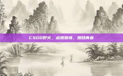 CSGO野火,点燃激情,燃烧青春