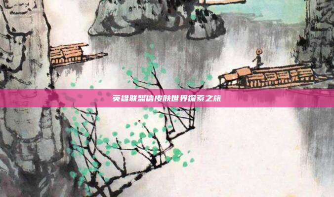 英雄联盟信皮肤世界探索之旅
