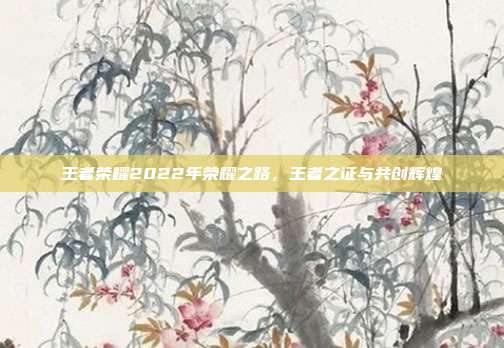 王者荣耀2022年荣耀之路,王者之证与共创辉煌
