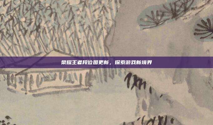荣耀王者段位图更新,探索游戏新境界