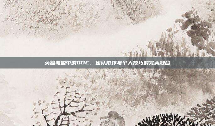 英雄联盟中的QDC,团队协作与个人技巧的完美融合