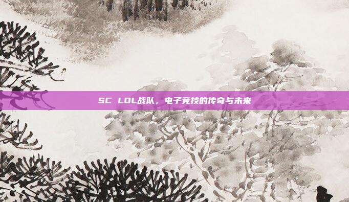 SC LOL战队,电子竞技的传奇与未来