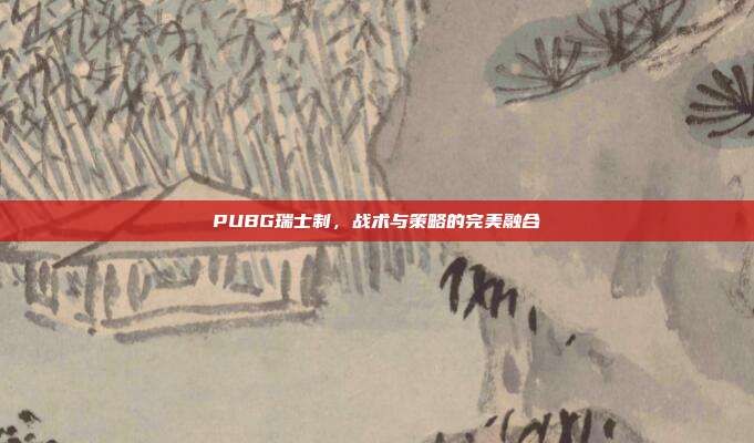 PUBG瑞士制,战术与策略的完美融合