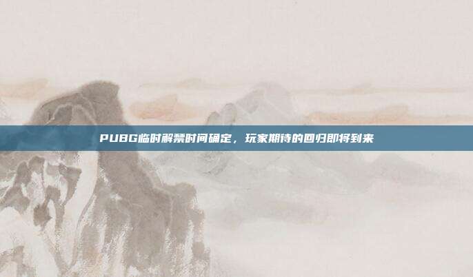 PUBG临时解禁时间确定,玩家期待的回归即将到来