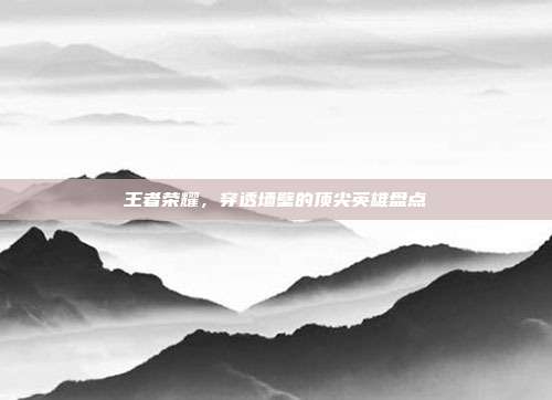 王者荣耀,穿透墙壁的顶尖英雄盘点