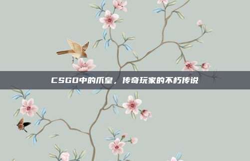 CSGO中的爪皇,传奇玩家的不朽传说
