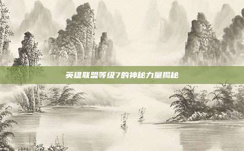 英雄联盟等级7的神秘力量揭秘