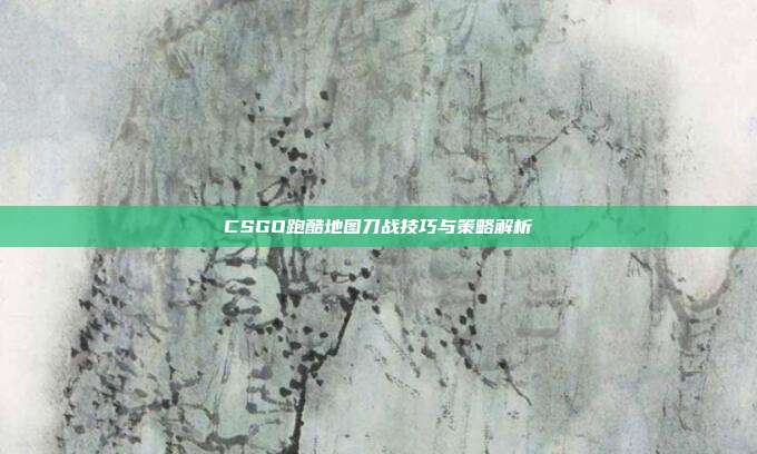 CSGO跑酷地图刀战技巧与策略解析