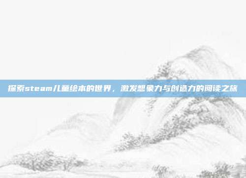 探索steam儿童绘本的世界,激发想象力与创造力的阅读之旅