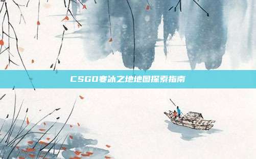 CSGO寒冰之地地图探索指南
