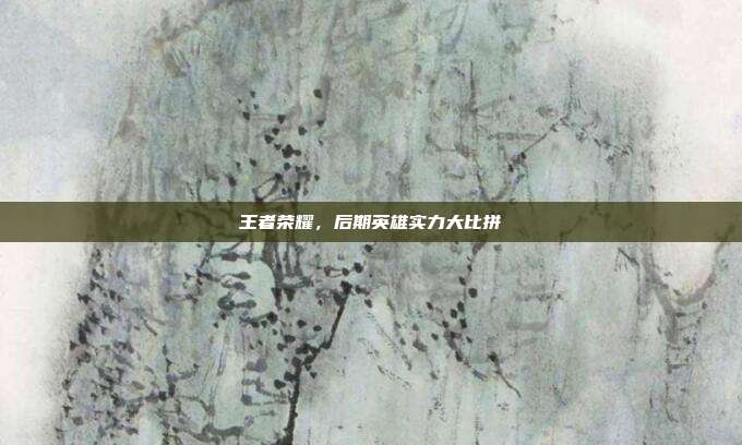王者荣耀,后期英雄实力大比拼