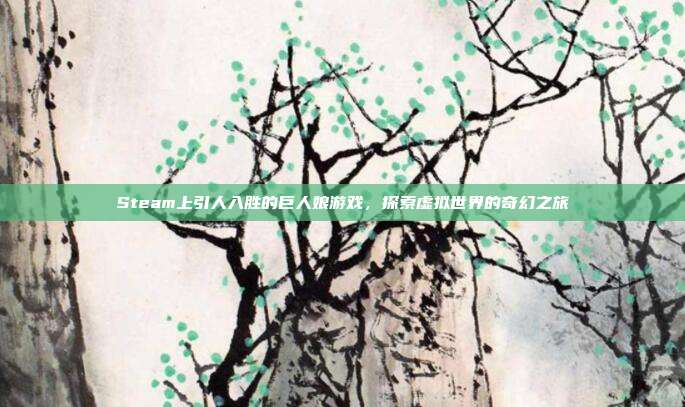Steam上引人入胜的巨人娘游戏,探索虚拟世界的奇幻之旅