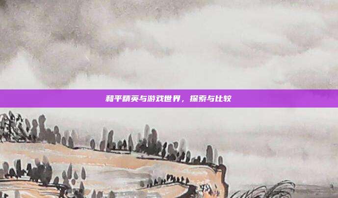 和平精英与游戏世界,探索与比较