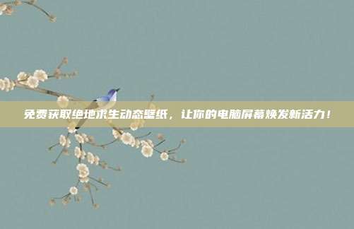 免费获取绝地求生动态壁纸,让你的电脑屏幕焕发新活力!