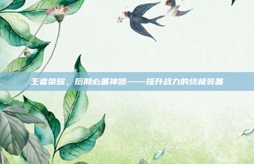 王者荣耀,后期必备神器——提升战力的终极装备