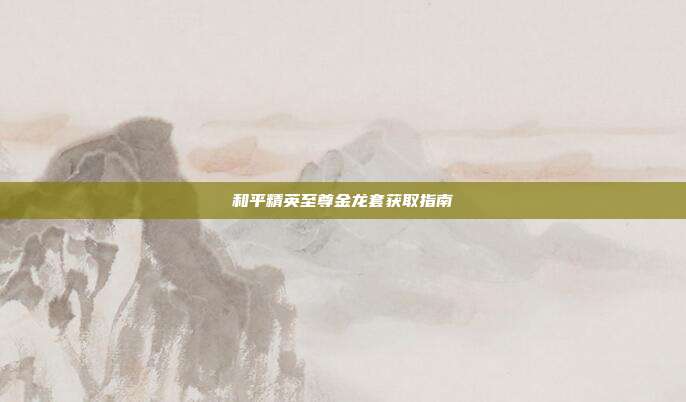 和平精英至尊金龙套获取指南