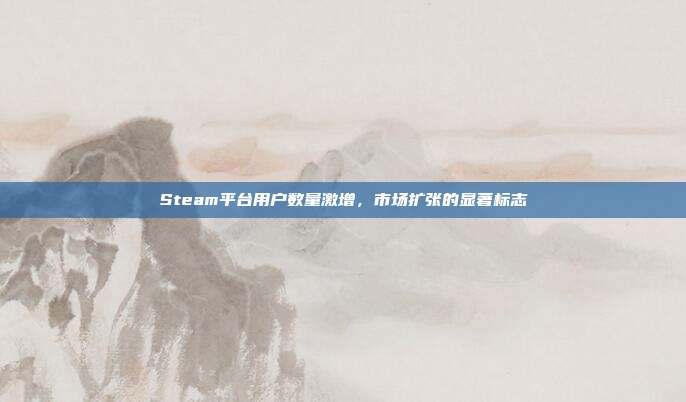 Steam平台用户数量激增,市场扩张的显著标志