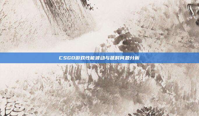 CSGO游戏性能波动与延时问题分析