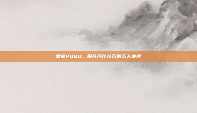 掌握PUBG,提升操作技巧的五大关键