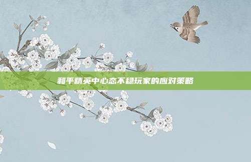 和平精英中心态不稳玩家的应对策略