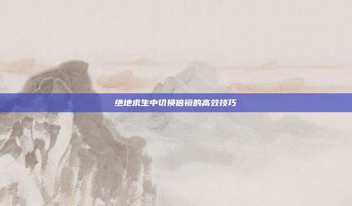 绝地求生中切换倍镜的高效技巧