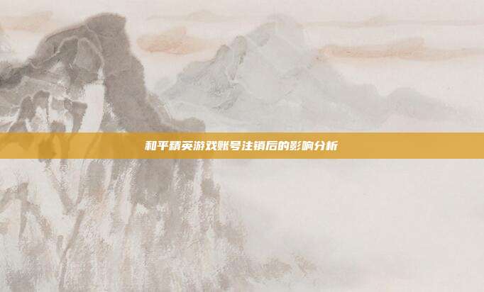 和平精英游戏账号注销后的影响分析