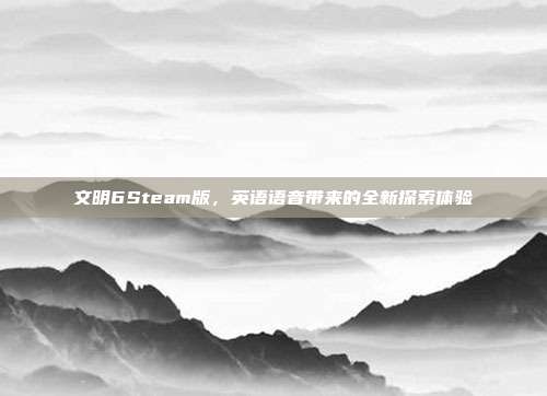 文明6Steam版,英语语音带来的全新探索体验
