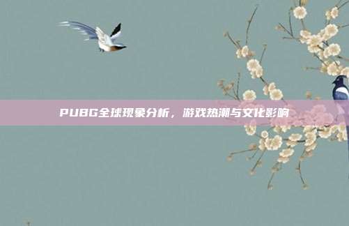 PUBG全球现象分析,游戏热潮与文化影响