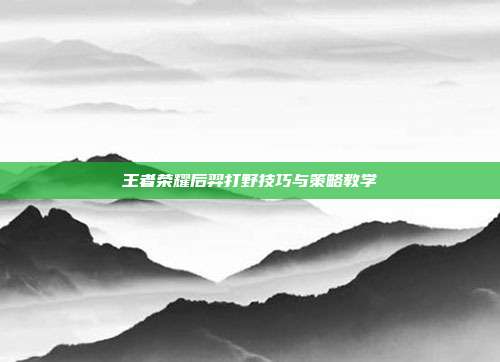 王者荣耀后羿打野技巧与策略教学