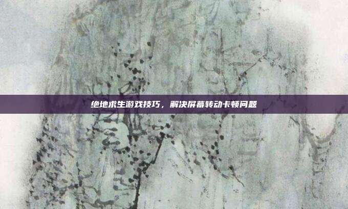 绝地求生游戏技巧,解决屏幕转动卡顿问题