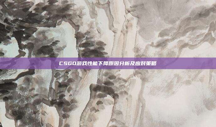 CSGO游戏性能下降原因分析及应对策略
