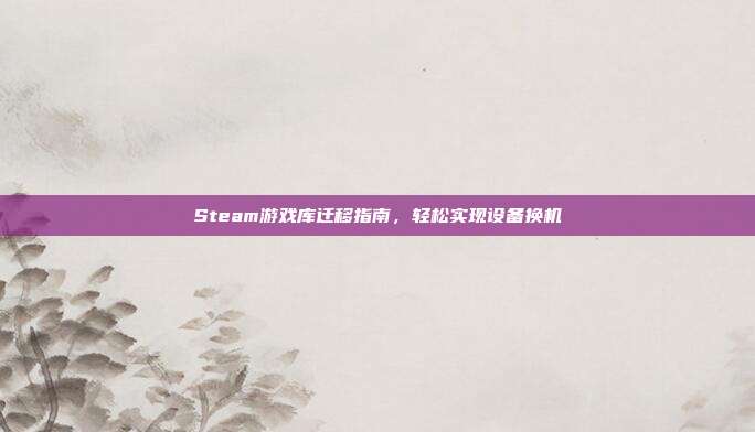 Steam游戏库迁移指南,轻松实现设备换机