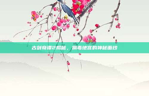 古剑奇谭2揭秘,捐毒地宫的神秘面纱