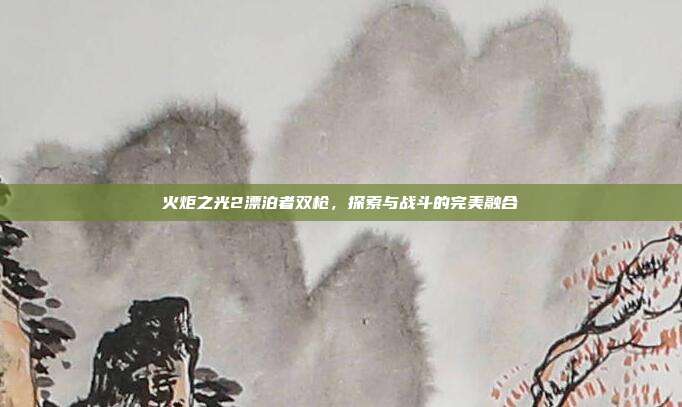 火炬之光2漂泊者双枪,探索与战斗的完美融合