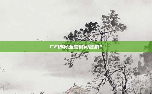 CF即将面临倒闭危机?