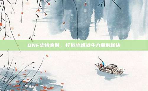 DNF史诗套装,打造终极战斗力量的秘诀