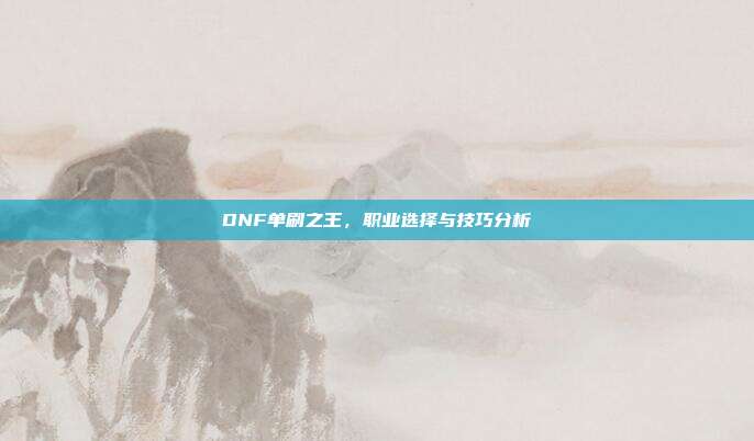 DNF单刷之王,职业选择与技巧分析