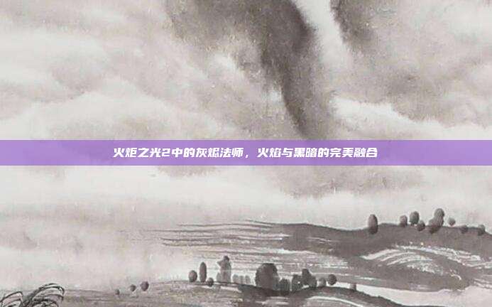 火炬之光2中的灰烬法师,火焰与黑暗的完美融合