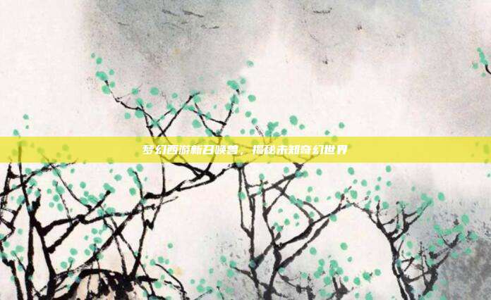 梦幻西游新召唤兽,揭秘未知奇幻世界