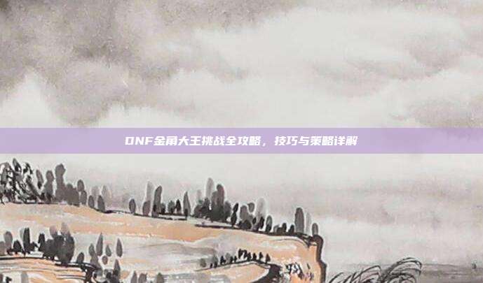 DNF金角大王挑战全攻略,技巧与策略详解