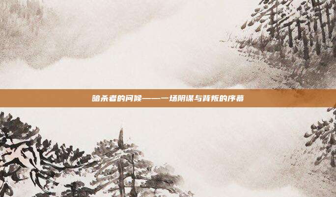 暗杀者的问候——一场阴谋与背叛的序幕