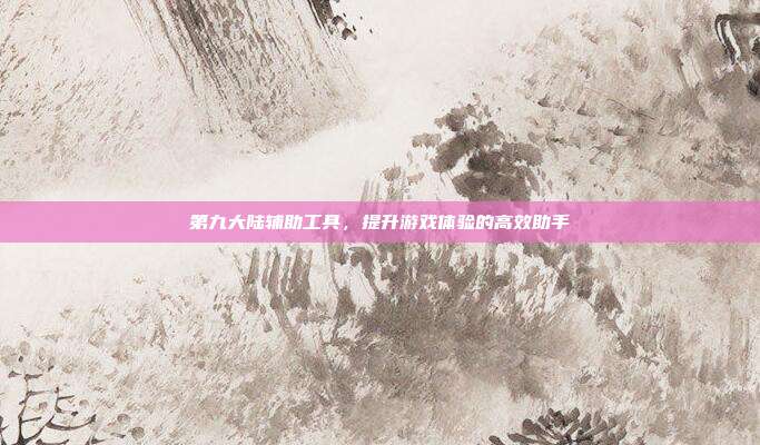 第九大陆辅助工具,提升游戏体验的高效助手