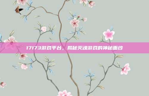 17173游戏平台,揭秘灭魂游戏的神秘面纱