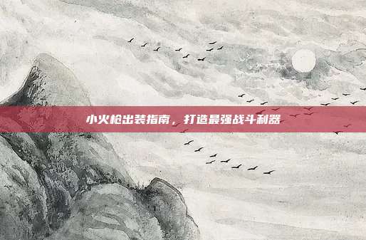 小火枪出装指南,打造最强战斗利器
