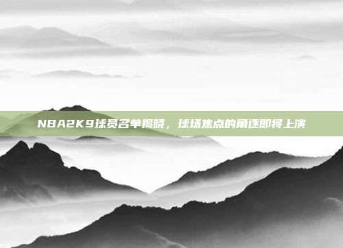 NBA2K9球员名单揭晓,球场焦点的角逐即将上演