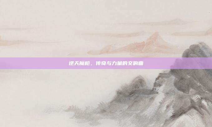 逆天魔枪,传奇与力量的交响曲