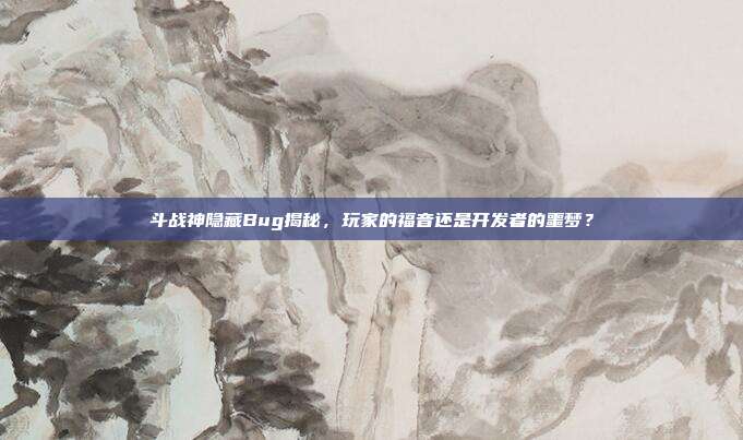 斗战神隐藏Bug揭秘,玩家的福音还是开发者的噩梦?