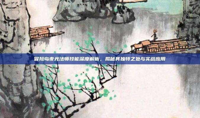 冒险岛夜光法师技能深度解析,揭秘其独特之处与实战应用